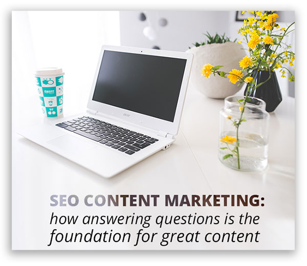 SEO Content Marketing: How Answering Questions is the Foundation for Great Content